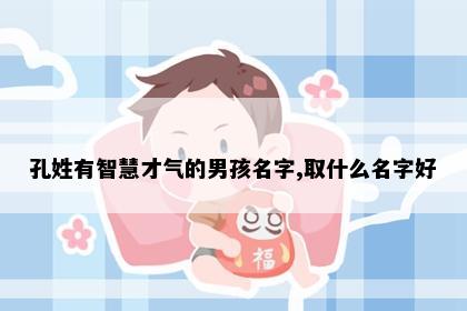 孔姓有智慧才气的男孩名字,取什么名字好