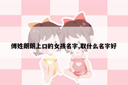 傅姓朗朗上口的女孩名字,取什么名字好